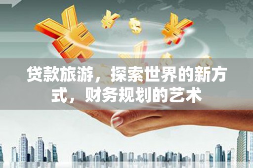 湘桥贷款旅游，探索世界的新方式，财务规划的艺术
