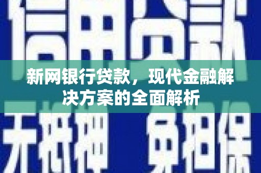 湘桥新网银行贷款，现代金融解决方案的全面解析
