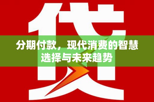 湘桥分期付款，现代消费的智慧选择与未来趋势