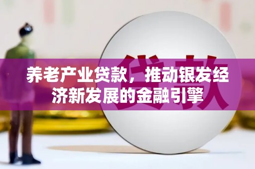 湘桥养老产业贷款，推动银发经济新发展的金融引擎