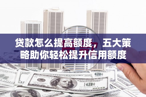 湘桥贷款怎么提高额度，五大策略助你轻松提升信用额度