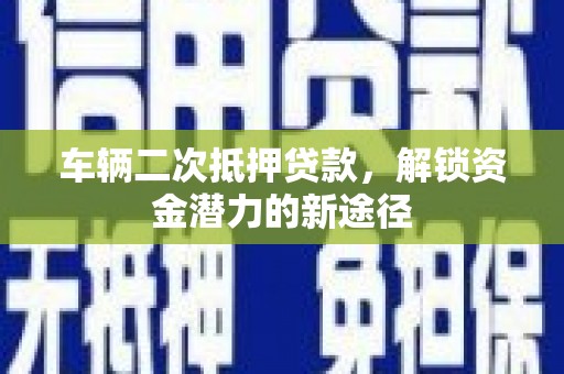 湘桥车辆二次抵押贷款，解锁资金潜力的新途径