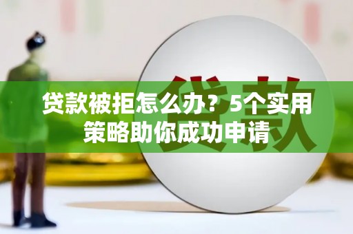 湘桥贷款被拒怎么办？5个实用策略助你成功申请