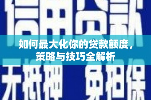 湘桥如何最大化你的贷款额度，策略与技巧全解析