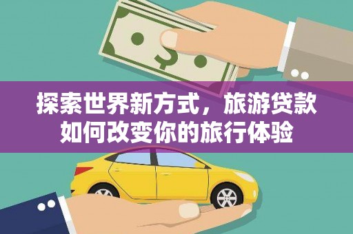 湘桥探索世界新方式，旅游贷款如何改变你的旅行体验