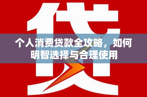 湘桥个人消费贷款全攻略，如何明智选择与合理使用
